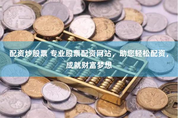 配資炒股票 專業(yè)股票配資網(wǎng)站，助您輕松配資，成就財富夢想