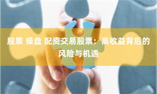 股票 操盤 配資交易股票：高收益背后的風(fēng)險(xiǎn)與機(jī)遇