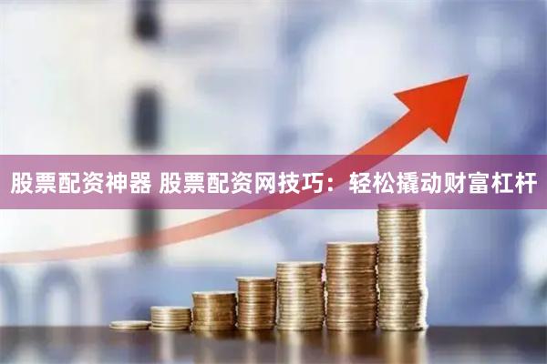 股票配資神器 股票配資網(wǎng)技巧：輕松撬動(dòng)財(cái)富杠桿