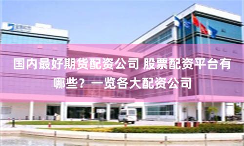 國(guó)內(nèi)最好期貨配資公司 股票配資平臺(tái)有哪些？一覽各大配資公司