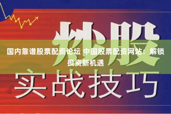 國內靠譜股票配資論壇 中國股票配資網站：解鎖投資新機遇