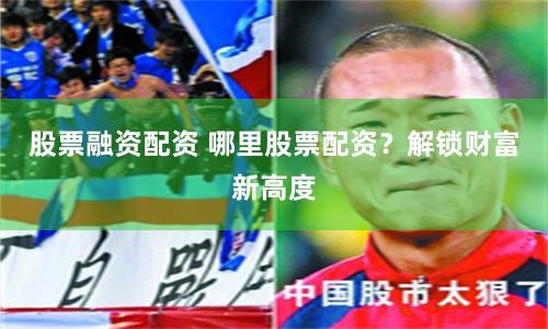股票融資配資 哪里股票配資？解鎖財富新高度