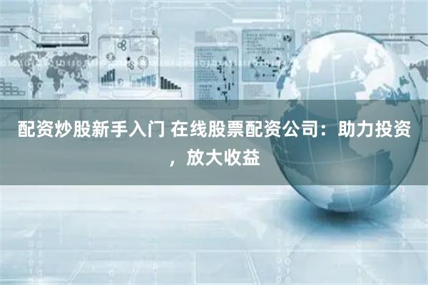 配資炒股新手入門 在線股票配資公司：助力投資，放大收益