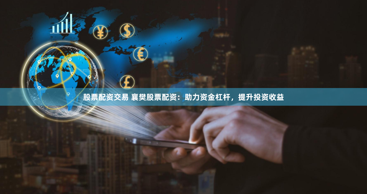 股票配資交易 襄樊股票配資：助力資金杠桿，提升投資收益