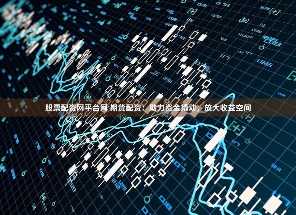 股票配資網平臺網 期貨配資：助力資金撬動，放大收益空間