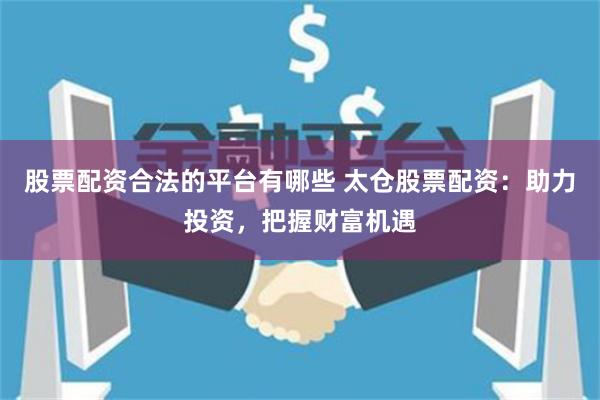 股票配資合法的平臺有哪些 太倉股票配資：助力投資，把握財富機遇