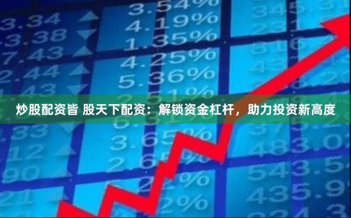 炒股配資皆 股天下配資：解鎖資金杠桿，助力投資新高度