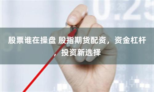 股票誰在操盤 股指期貨配資，資金杠桿，投資新選擇